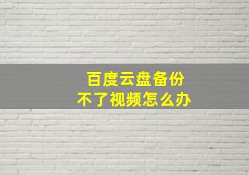 百度云盘备份不了视频怎么办