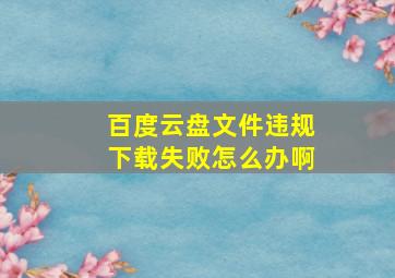 百度云盘文件违规下载失败怎么办啊