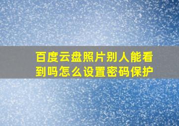 百度云盘照片别人能看到吗怎么设置密码保护