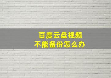 百度云盘视频不能备份怎么办