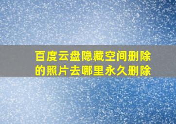 百度云盘隐藏空间删除的照片去哪里永久删除