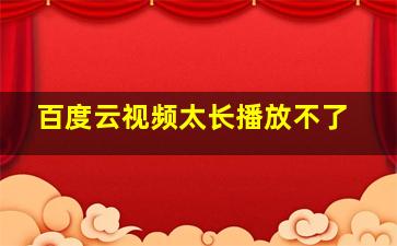 百度云视频太长播放不了