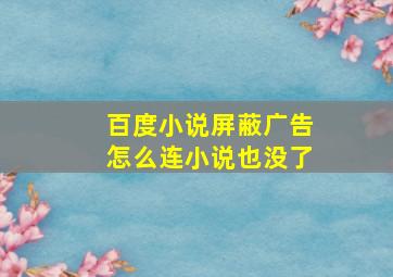 百度小说屏蔽广告怎么连小说也没了