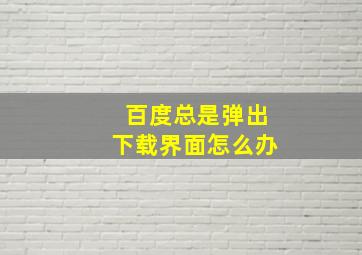 百度总是弹出下载界面怎么办