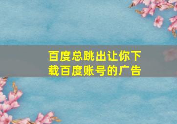 百度总跳出让你下载百度账号的广告