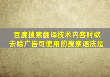 百度搜索翻译技术内容时欲去除广告可使用的搜索语法是