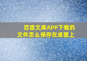 百度文库APP下载的文件怎么保存在桌面上