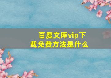 百度文库vip下载免费方法是什么