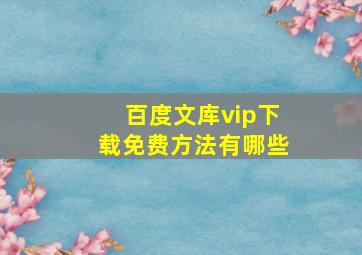 百度文库vip下载免费方法有哪些