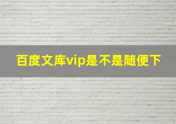 百度文库vip是不是随便下