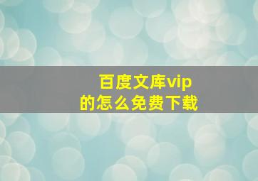 百度文库vip的怎么免费下载