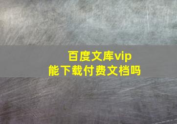 百度文库vip能下载付费文档吗