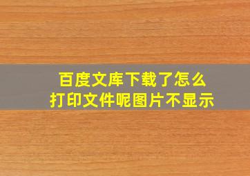 百度文库下载了怎么打印文件呢图片不显示