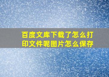 百度文库下载了怎么打印文件呢图片怎么保存