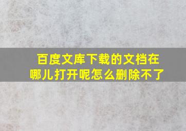 百度文库下载的文档在哪儿打开呢怎么删除不了