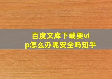 百度文库下载要vip怎么办呢安全吗知乎