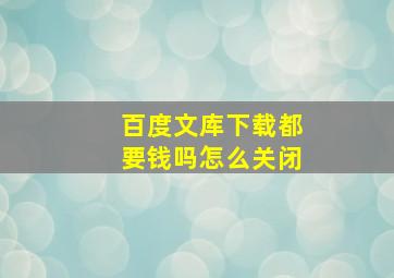 百度文库下载都要钱吗怎么关闭