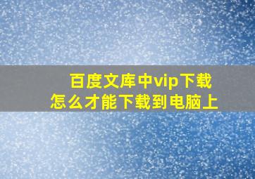 百度文库中vip下载怎么才能下载到电脑上