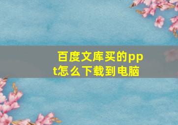 百度文库买的ppt怎么下载到电脑