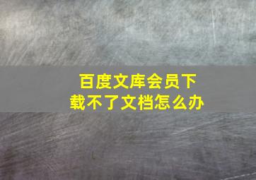 百度文库会员下载不了文档怎么办