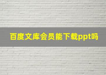 百度文库会员能下载ppt吗