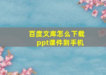 百度文库怎么下载ppt课件到手机