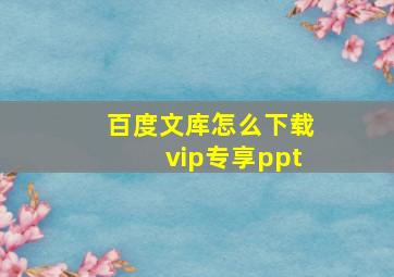 百度文库怎么下载vip专享ppt