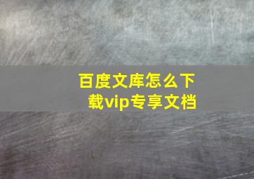 百度文库怎么下载vip专享文档