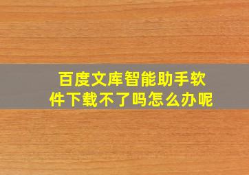 百度文库智能助手软件下载不了吗怎么办呢