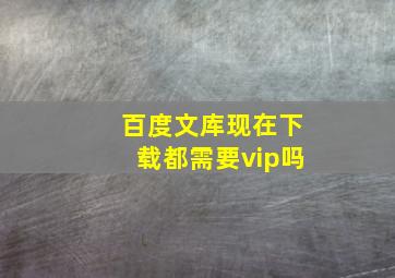 百度文库现在下载都需要vip吗