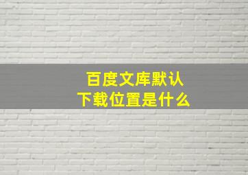 百度文库默认下载位置是什么