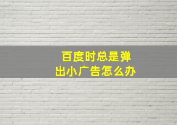 百度时总是弹出小广告怎么办