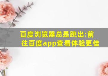 百度浏览器总是跳出:前往百度app查看体验更佳