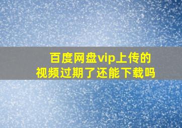 百度网盘vip上传的视频过期了还能下载吗