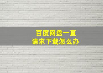 百度网盘一直请求下载怎么办