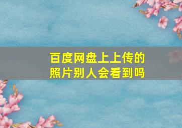 百度网盘上上传的照片别人会看到吗