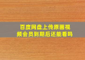 百度网盘上传原画视频会员到期后还能看吗