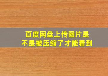 百度网盘上传图片是不是被压缩了才能看到