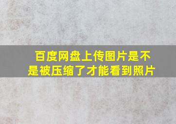 百度网盘上传图片是不是被压缩了才能看到照片