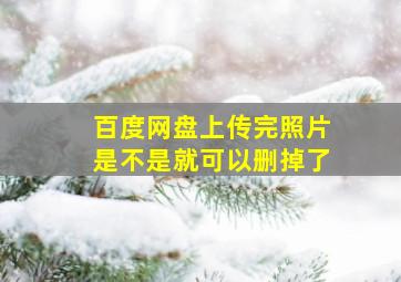 百度网盘上传完照片是不是就可以删掉了