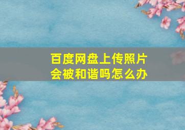 百度网盘上传照片会被和谐吗怎么办