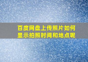 百度网盘上传照片如何显示拍照时间和地点呢