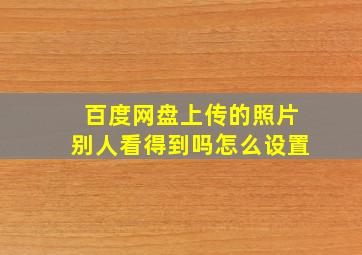 百度网盘上传的照片别人看得到吗怎么设置