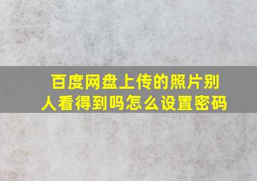 百度网盘上传的照片别人看得到吗怎么设置密码