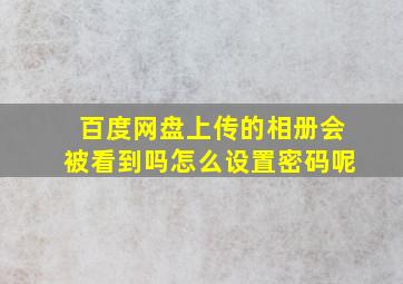 百度网盘上传的相册会被看到吗怎么设置密码呢