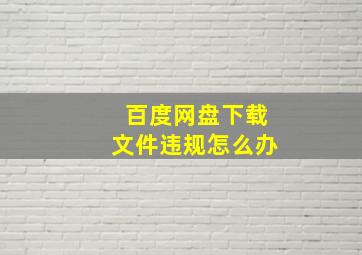 百度网盘下载文件违规怎么办