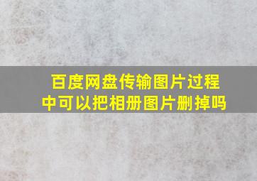 百度网盘传输图片过程中可以把相册图片删掉吗