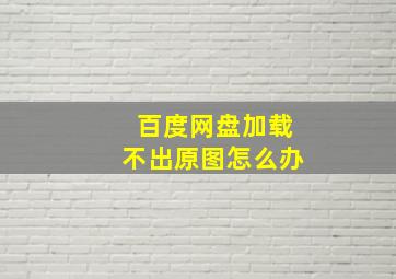 百度网盘加载不出原图怎么办