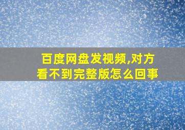 百度网盘发视频,对方看不到完整版怎么回事