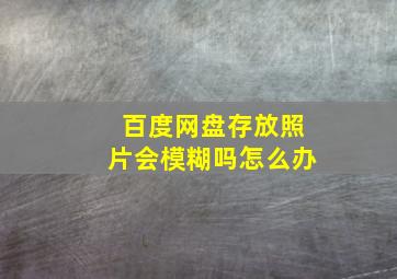 百度网盘存放照片会模糊吗怎么办